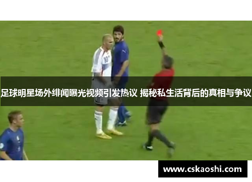 足球明星场外绯闻曝光视频引发热议 揭秘私生活背后的真相与争议