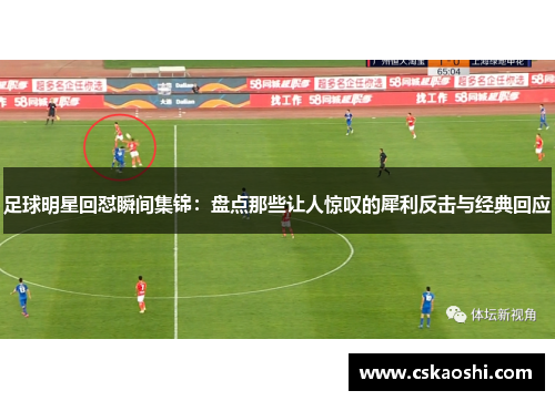 足球明星回怼瞬间集锦：盘点那些让人惊叹的犀利反击与经典回应
