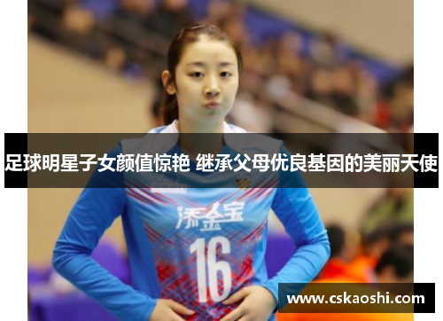 足球明星子女颜值惊艳 继承父母优良基因的美丽天使