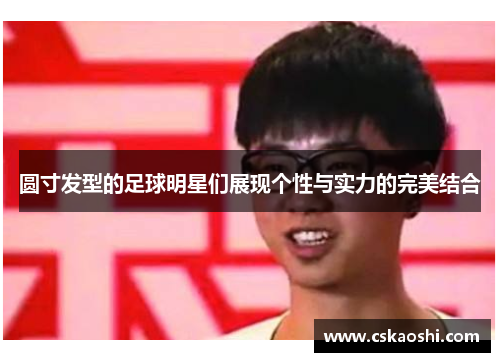 圆寸发型的足球明星们展现个性与实力的完美结合