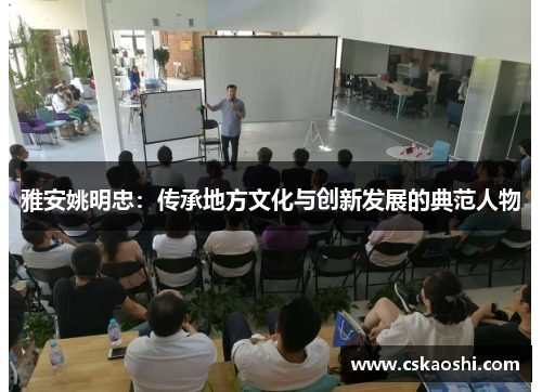 雅安姚明忠：传承地方文化与创新发展的典范人物