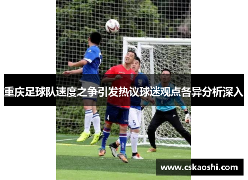 重庆足球队速度之争引发热议球迷观点各异分析深入