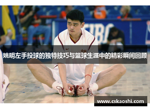 姚明左手投球的独特技巧与篮球生涯中的精彩瞬间回顾