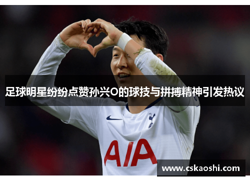 足球明星纷纷点赞孙兴O的球技与拼搏精神引发热议