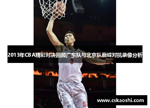 2013年CBA精彩对决回顾广东队与北京队巅峰对抗录像分析