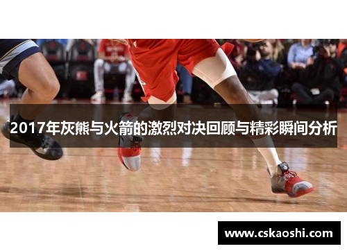 2017年灰熊与火箭的激烈对决回顾与精彩瞬间分析