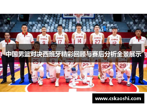 中国男篮对决西班牙精彩回顾与赛后分析全景展示