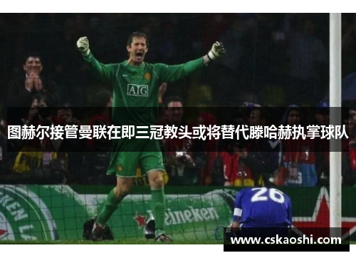 图赫尔接管曼联在即三冠教头或将替代滕哈赫执掌球队