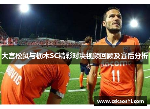 大宫松鼠与枥木SC精彩对决视频回顾及赛后分析