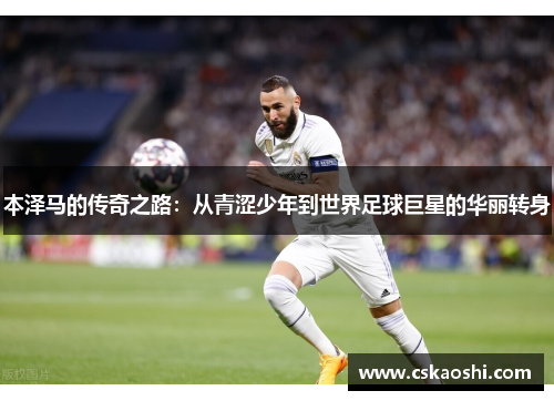 本泽马的传奇之路：从青涩少年到世界足球巨星的华丽转身